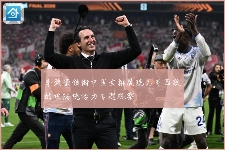 李盈莹领衔中国女排展现无可匹敌的攻防统治力专题观察
