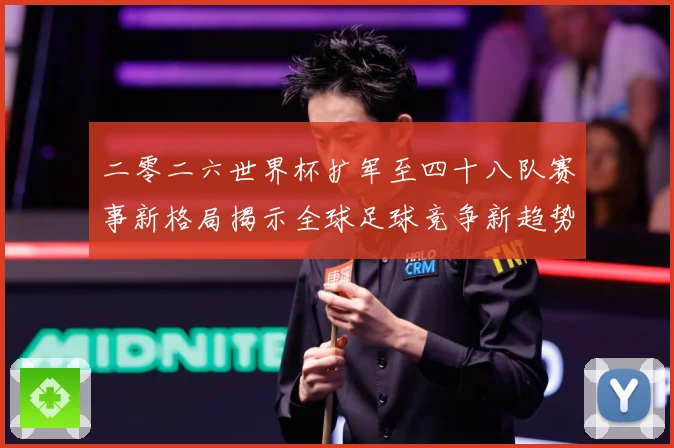 二零二六世界杯扩军至四十八队赛事新格局揭示全球足球竞争新趋势数据研判