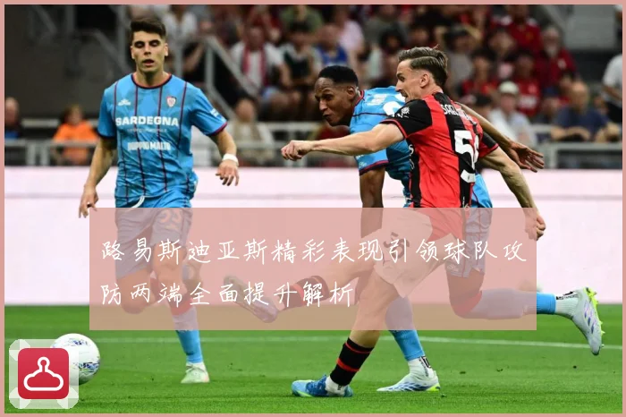 路易斯迪亚斯精彩表现引领球队攻防两端全面提升解析