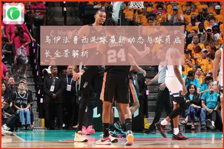 乌伊法鲁西足球最新动态与球员成长全景解析