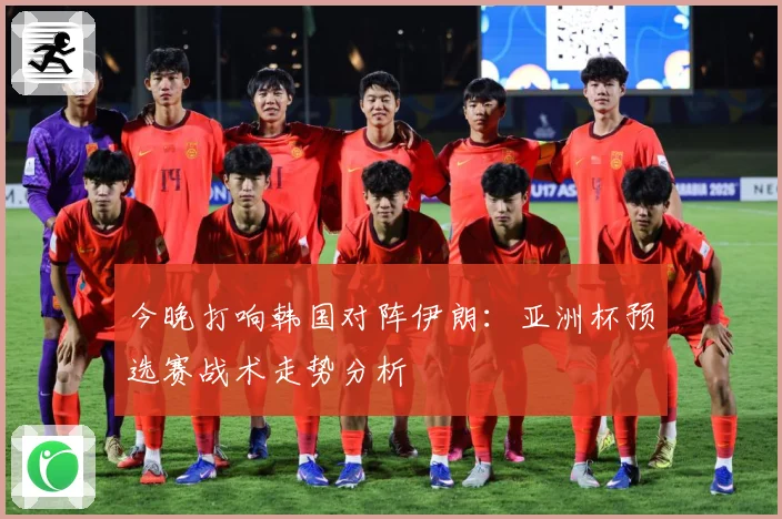 今晚打响韩国对阵伊朗：亚洲杯预选赛战术走势分析