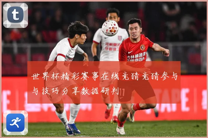 世界杯精彩赛事在线竞猜竞猜参与与技巧分享数据研判