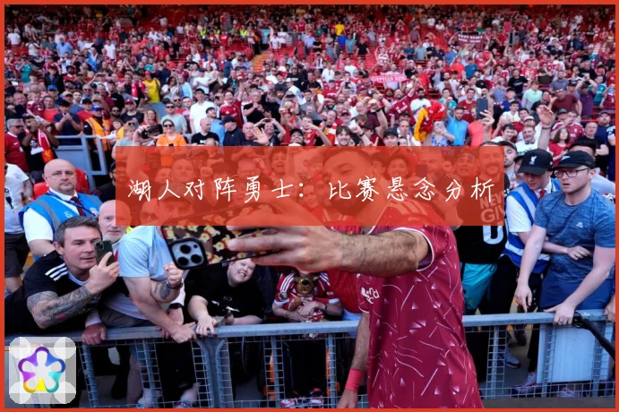 湖人对阵勇士：比赛悬念分析