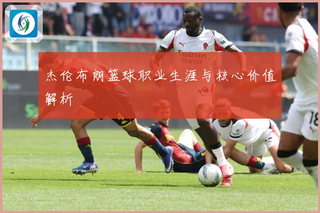 杰伦布朗篮球职业生涯与核心价值解析