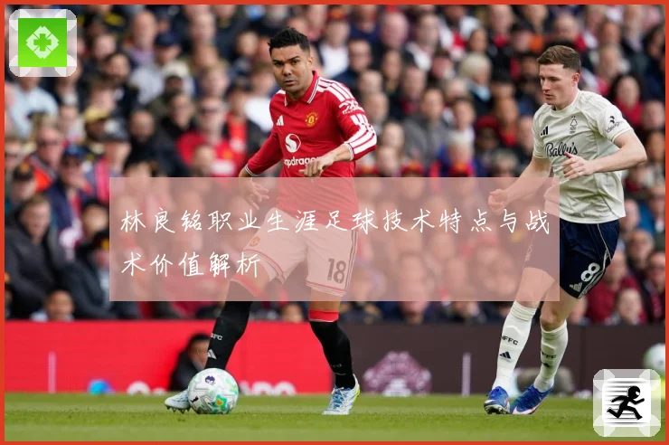 林良铭职业生涯足球技术特点与战术价值解析