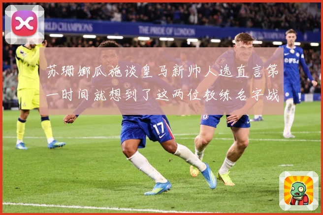 苏珊娜瓜施谈皇马新帅人选直言第一时间就想到了这两位教练名字战术观察