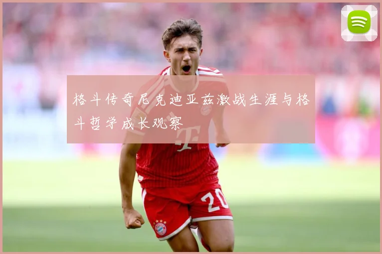 格斗传奇尼克迪亚兹激战生涯与格斗哲学成长观察