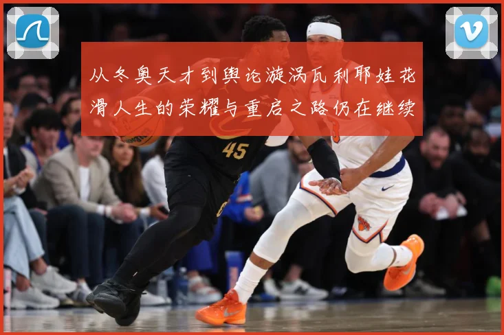 从冬奥天才到舆论漩涡瓦利耶娃花滑人生的荣耀与重启之路仍在继续解析