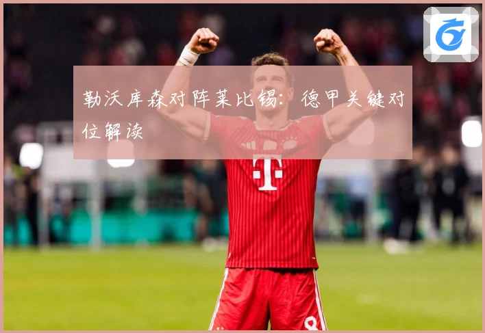 勒沃库森对阵莱比锡：德甲关键对位解读