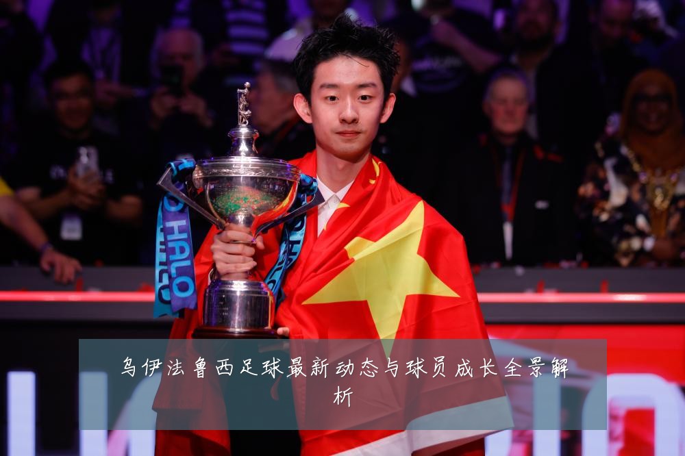 乌伊法鲁西足球最新动态与球员成长全景解析