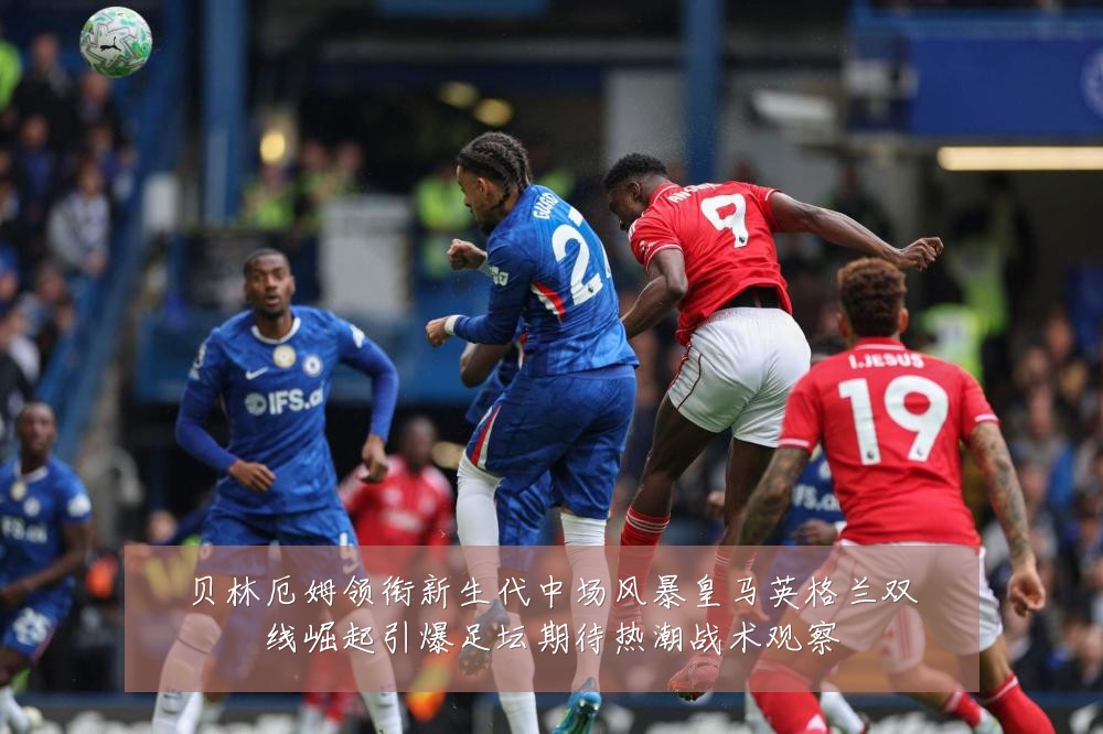 贝林厄姆领衔新生代中场风暴皇马英格兰双线崛起引爆足坛期待热潮战术观察