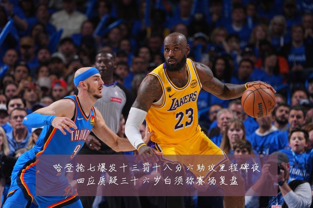 哈登抢七爆发十三罚十八分六助攻里程碑夜回应质疑三十六岁白须称赛场复盘