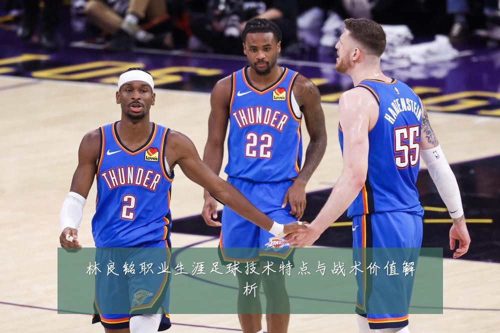林良铭职业生涯足球技术特点与战术价值解析