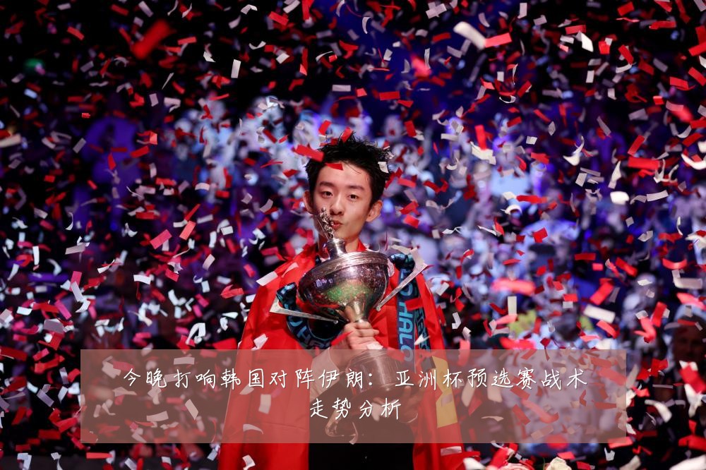 今晚打响韩国对阵伊朗：亚洲杯预选赛战术走势分析