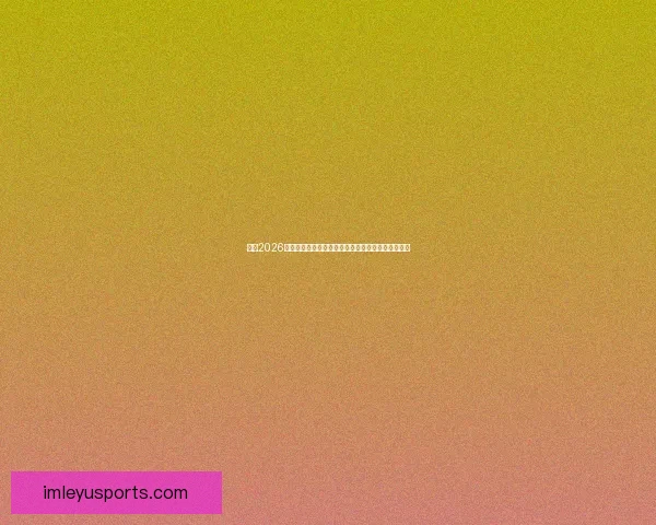 聚焦2026世界杯顶级明星球员群像与新生代巨星崛起全景观察